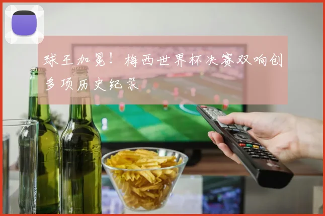 球王加冕!梅西世界杯决赛双响创多项历史纪录