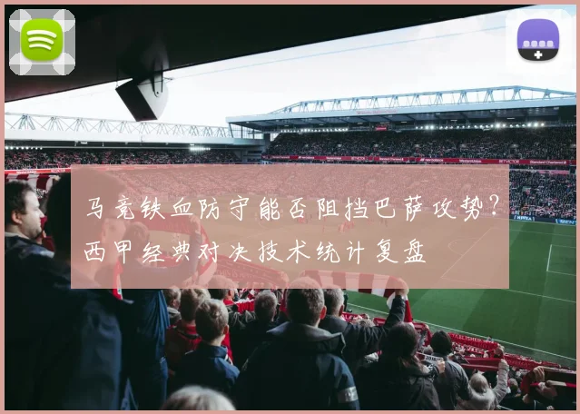 马竞铁血防守能否阻挡巴萨攻势？西甲经典对决技术统计复盘
