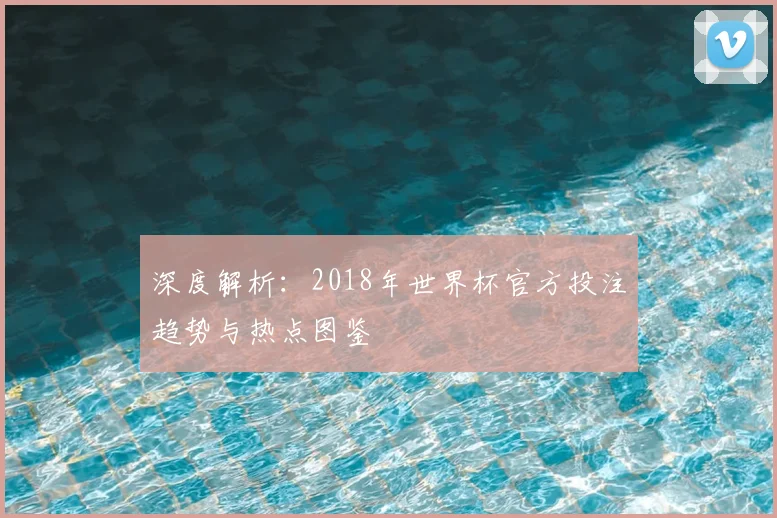 深度解析：2018年世界杯官方投注趋势与热点图鉴