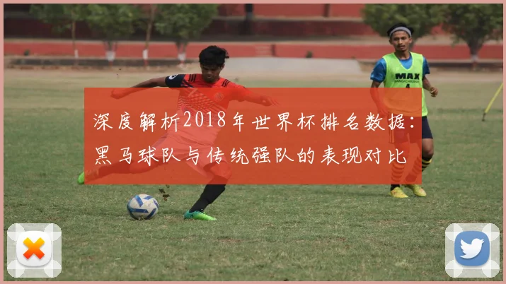 深度解析2018年世界杯排名数据：黑马球队与传统强队的表现对比