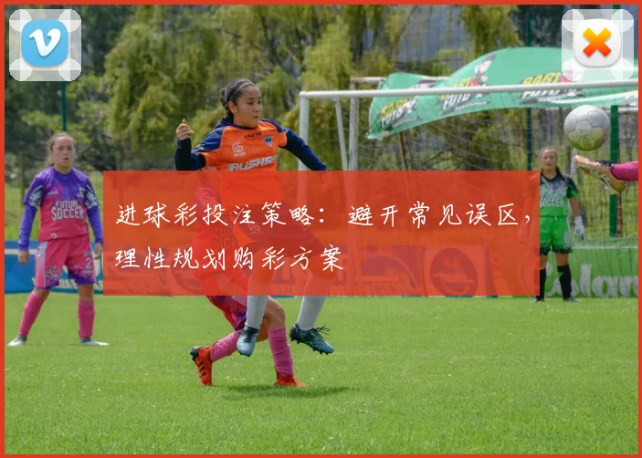 进球彩投注策略:避开常见误区,理性规划购彩方案