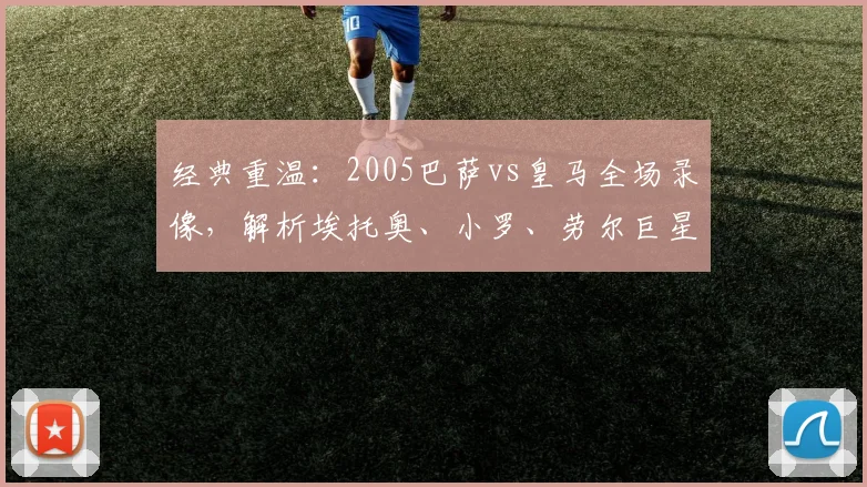 经典重温：2005巴萨vs皇马全场录像，解析埃托奥、小罗、劳尔巨星对决