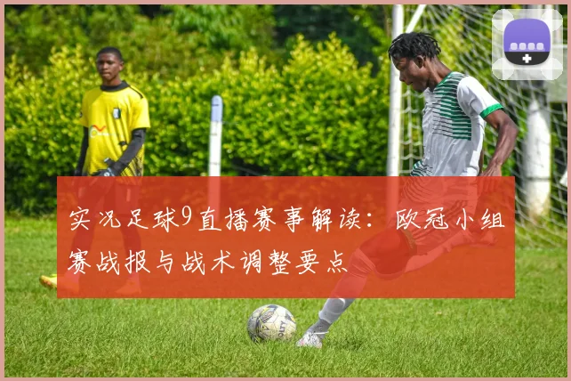 实况足球9直播赛事解读：欧冠小组赛战报与战术调整要点
