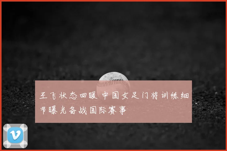 王飞状态回暖 中国女足门将训练细节曝光备战国际赛事