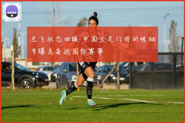 王飞状态回暖 中国女足门将训练细节曝光备战国际赛事