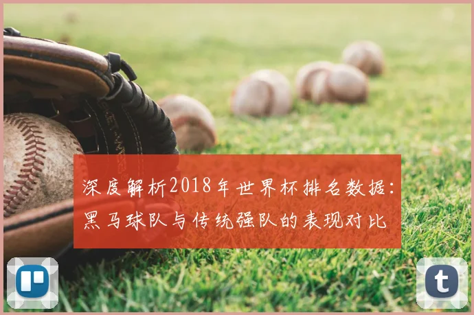 深度解析2018年世界杯排名数据：黑马球队与传统强队的表现对比