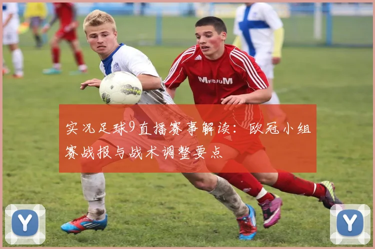 实况足球9直播赛事解读：欧冠小组赛战报与战术调整要点