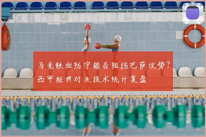 马竞铁血防守能否阻挡巴萨攻势？西甲经典对决技术统计复盘