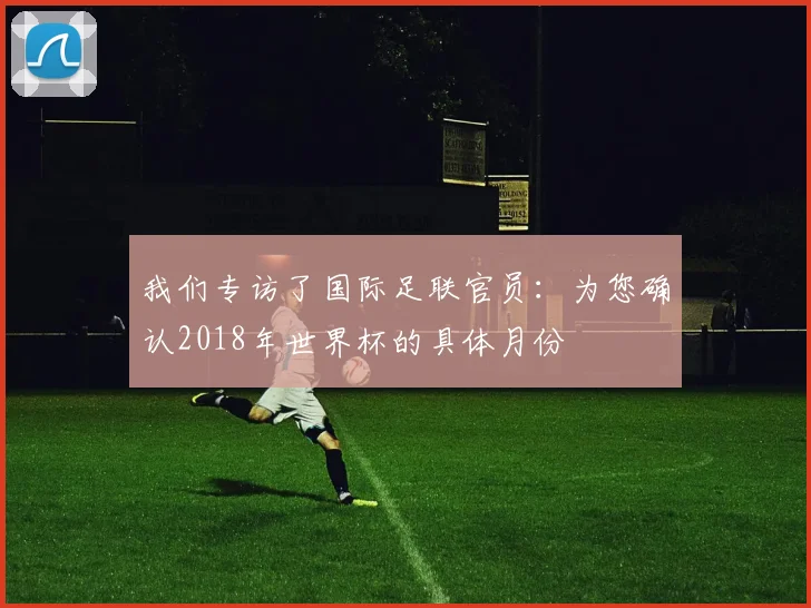 我们专访了国际足联官员:为您确认2018年世界杯的具体月份