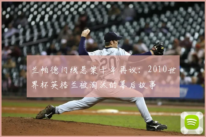 兰帕德门线悬案十年再议:2010世界杯英格兰被淘汰的幕后故事