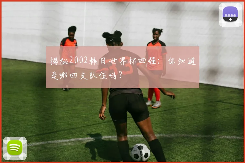 揭秘2002韩日世界杯四强：你知道是哪四支队伍吗？