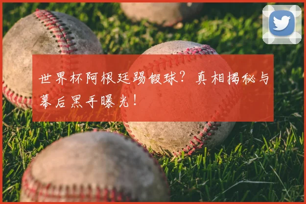 世界杯阿根廷踢假球？真相揭秘与幕后黑手曝光！