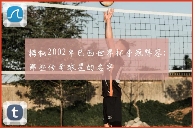 揭秘2002年巴西世界杯夺冠阵容：那些传奇球星的名字