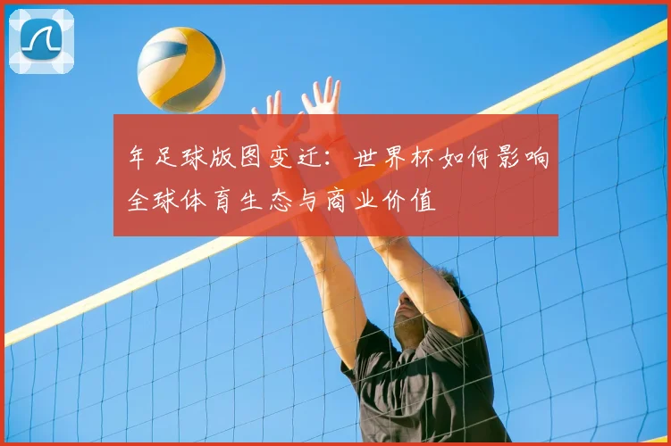 年足球版图变迁:世界杯如何影响全球体育生态与商业价值