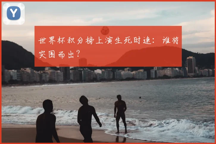 世界杯积分榜上演生死时速：谁将突围而出？