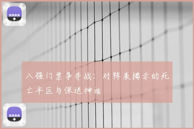 八强门票争夺战：对阵表揭示的死亡半区与保送神话