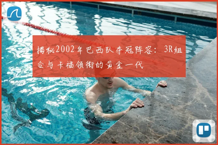 揭秘2002年巴西队夺冠阵容：3R组合与卡福领衔的黄金一代