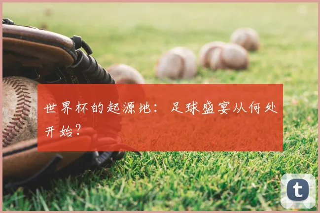 世界杯的起源地：足球盛宴从何处开始？