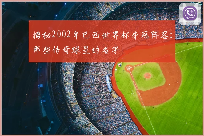 揭秘2002年巴西世界杯夺冠阵容：那些传奇球星的名字