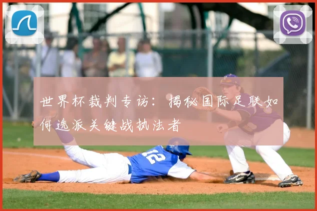 世界杯裁判专访：揭秘国际足联如何选派关键战执法者