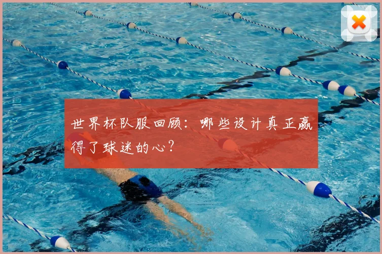 世界杯队服回顾：哪些设计真正赢得了球迷的心？