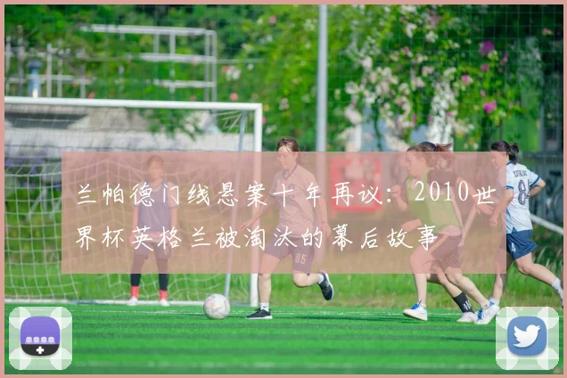 兰帕德门线悬案十年再议：2010世界杯英格兰被淘汰的幕后故事
