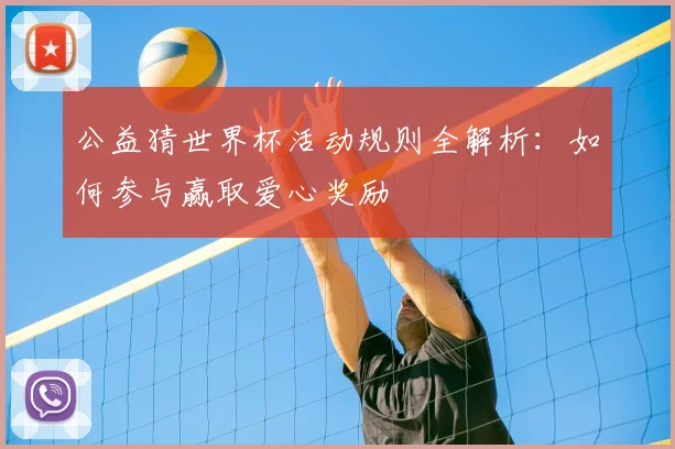 公益猜世界杯活动规则全解析：如何参与赢取爱心奖励