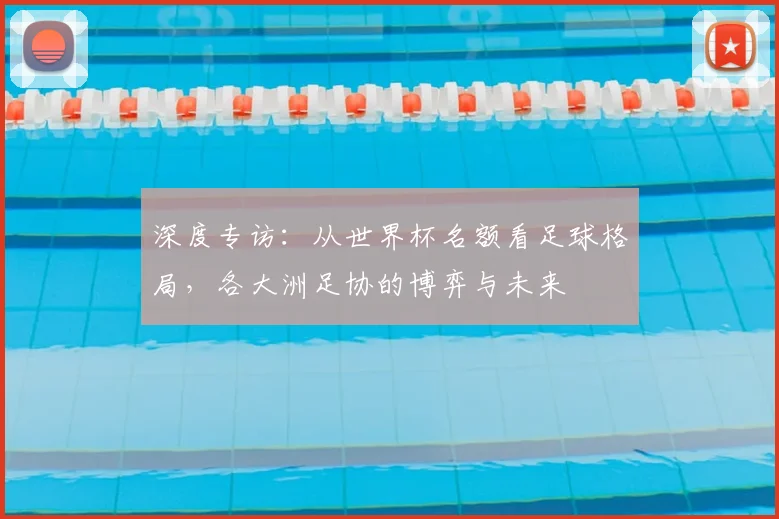 深度专访:从世界杯名额看足球格局,各大洲足协的博弈与未来
