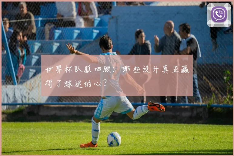 世界杯队服回顾：哪些设计真正赢得了球迷的心？