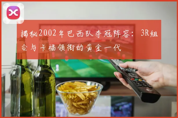 揭秘2002年巴西队夺冠阵容：3R组合与卡福领衔的黄金一代