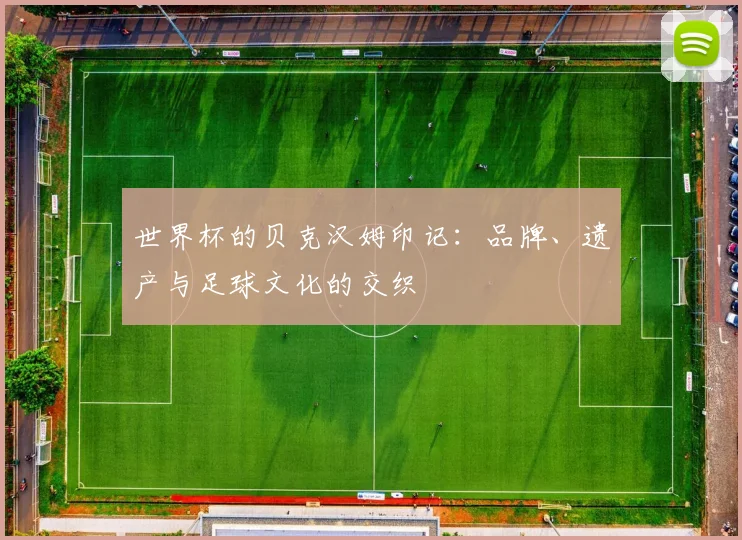 世界杯的贝克汉姆印记:品牌、遗产与足球文化的交织