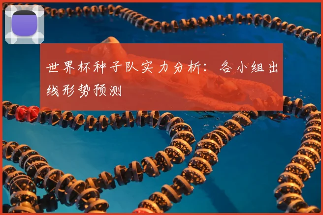 世界杯种子队实力分析：各小组出线形势预测