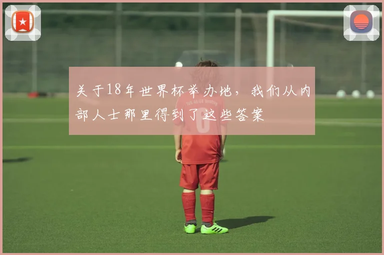 关于18年世界杯举办地,我们从内部人士那里得到了这些答案