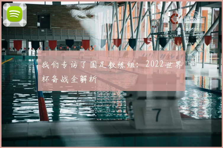我们专访了国足教练组：2022世界杯备战全解析