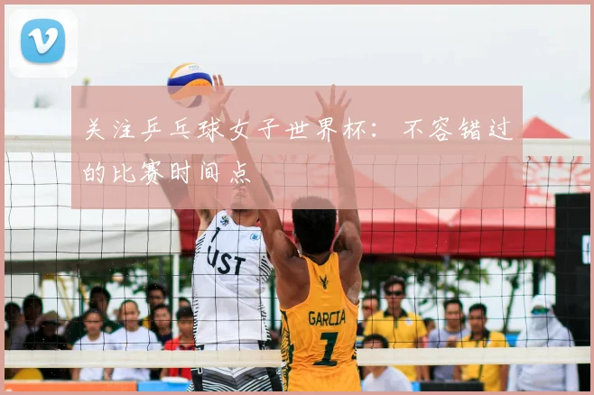 关注乒乓球女子世界杯：不容错过的比赛时间点
