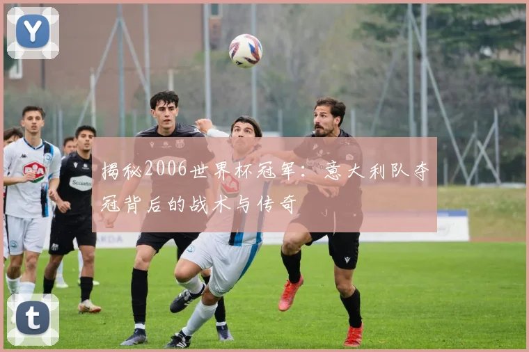 揭秘2006世界杯冠军：意大利队夺冠背后的战术与传奇