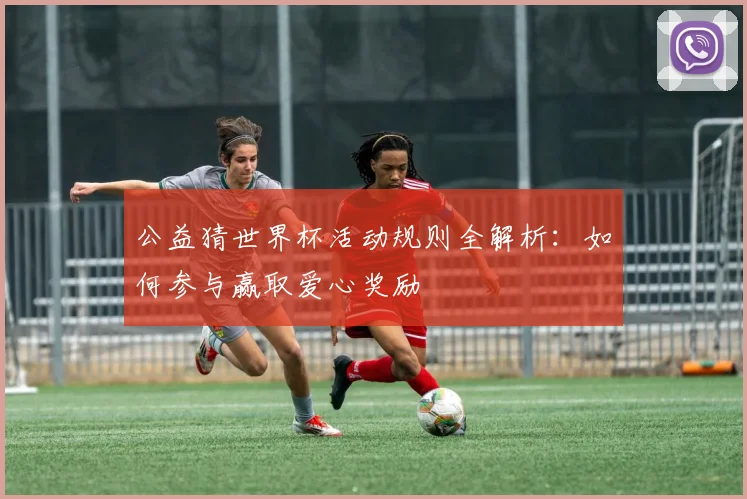 公益猜世界杯活动规则全解析：如何参与赢取爱心奖励