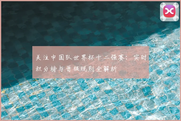 关注中国队世界杯十二强赛：实时积分榜与晋级规则全解析