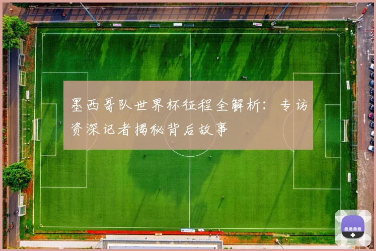 墨西哥队世界杯征程全解析：专访资深记者揭秘背后故事