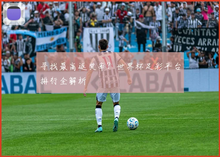 寻找最高返奖率？世界杯足彩平台排行全解析